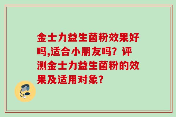 金士力益生菌粉效果好吗,适合小朋友吗?评测金士力益生菌粉的效果及适用对象? 金士力益生菌粉效果好吗,适合小朋友吗?评测金士力益生菌粉的效果及适用对象?