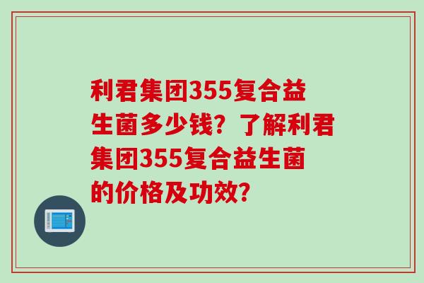 利君集团355复合益生菌多少钱?了解利君集团355复合益生菌的价格及功效? 利君集团355复合益生菌多少钱?了解利君集团355复合益生菌的价格及功效?