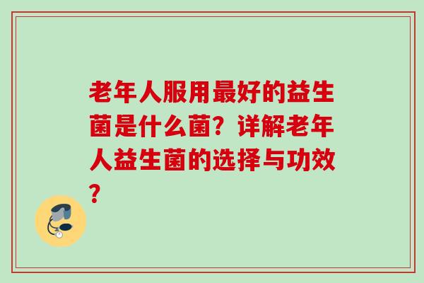 老年人服用好的益生菌是什么菌？详解老年人益生菌的选择与功效？