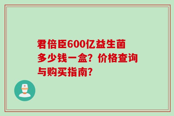 君倍臣600亿益生菌多少钱一盒？价格查询与购买指南？