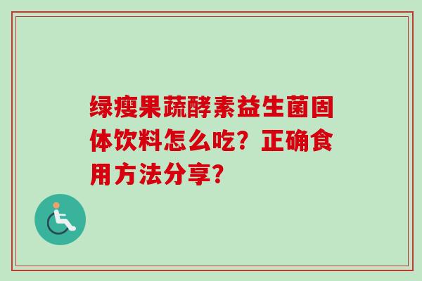 绿瘦果蔬酵素益生菌固体饮料怎么吃?正确食用方法分享? 绿瘦果蔬酵素益生菌固体饮料怎么吃?正确食用方法分享?