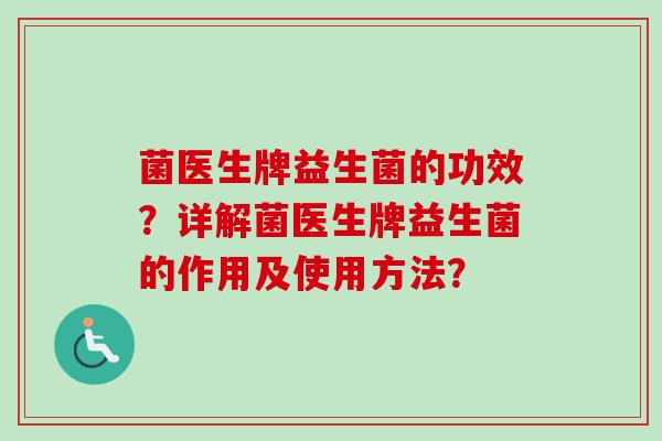 菌医生牌益生菌的功效?详解菌医生牌益生菌的作用及使用方法? 菌医生牌益生菌的功效?详解菌医生牌益生菌的作用及使用方法?