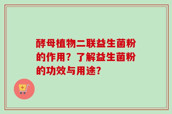 酵母植物二联益生菌粉的作用?了解益生菌粉的功效与用途? 酵母植物二联益生菌粉的作用?了解益生菌粉的功效与用途?