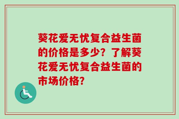 葵花爱无忧复合益生菌的价格是多少？了解葵花爱无忧复合益生菌的市场价格？