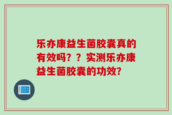 乐亦康益生菌胶囊真的有效吗??实测乐亦康益生菌胶囊的功效? 乐亦康益生菌胶囊真的有效吗??实测乐亦康益生菌胶囊的功效?