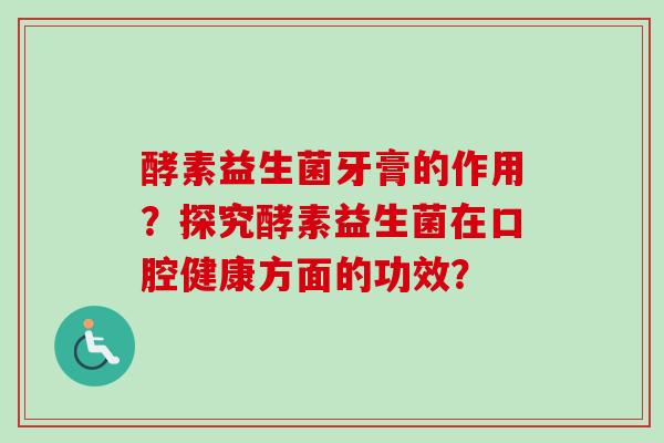 酵素益生菌牙膏的作用?探究酵素益生菌在口腔健康方面的功效? 酵素益生菌牙膏的作用?探究酵素益生菌在口腔健康方面的功效?