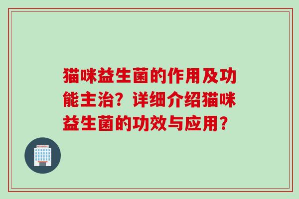 猫咪益生菌的作用及功能主?详细介绍猫咪益生菌的功效与应用? 猫咪益生菌的作用及功能主?详细介绍猫咪益生菌的功效与应用?
