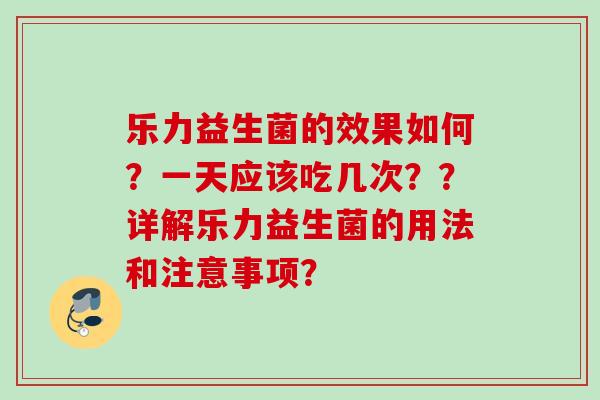 乐力益生菌的效果如何?一天应该吃几次??详解乐力益生菌的用法和注意事项? 乐力益生菌的效果如何?一天应该吃几次??详解乐力益生菌的用法和注意事项?