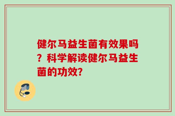 健尔马益生菌有效果吗?科学解读健尔马益生菌的功效? 健尔马益生菌有效果吗?科学解读健尔马益生菌的功效?