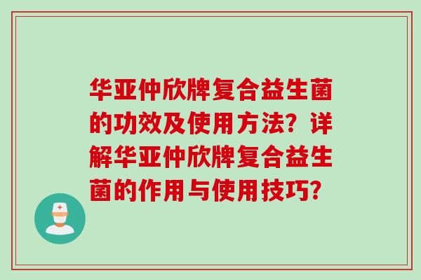 华亚仲欣牌复合益生菌的功效及使用方法？详解华亚仲欣牌复合益生菌的作用与使用技巧？