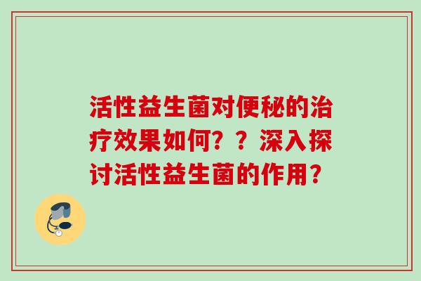 活性益生菌对的效果如何??深入探讨活性益生菌的作用? 活性益生菌对的效果如何??深入探讨活性益生菌的作用?
