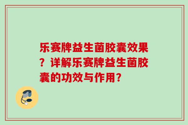 乐赛牌益生菌胶囊效果?详解乐赛牌益生菌胶囊的功效与作用? 乐赛牌益生菌胶囊效果?详解乐赛牌益生菌胶囊的功效与作用?