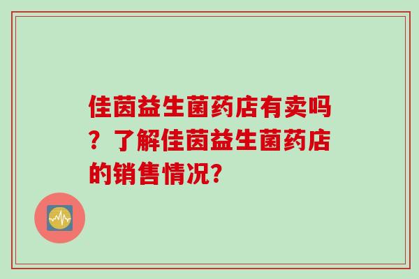 佳茵益生菌药店有卖吗?了解佳茵益生菌药店的销售情况? 佳茵益生菌药店有卖吗?了解佳茵益生菌药店的销售情况?