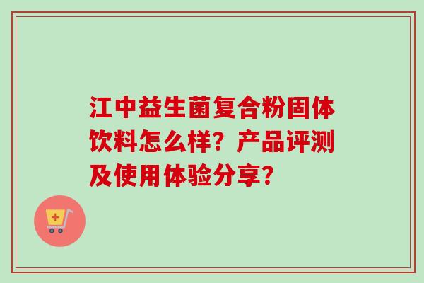 江中益生菌复合粉固体饮料怎么样?产品评测及使用体验分享? 江中益生菌复合粉固体饮料怎么样?产品评测及使用体验分享?