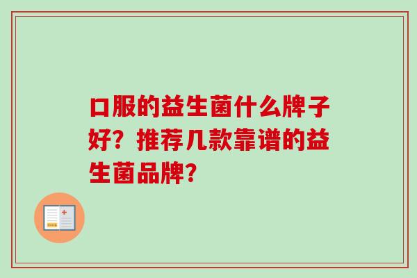 口服的益生菌什么牌子好?推荐几款靠谱的益生菌品牌? 口服的益生菌什么牌子好?推荐几款靠谱的益生菌品牌?