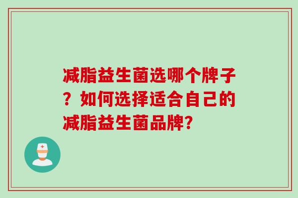 减脂益生菌选哪个牌子?如何选择适合自己的减脂益生菌品牌? 减脂益生菌选哪个牌子?如何选择适合自己的减脂益生菌品牌?