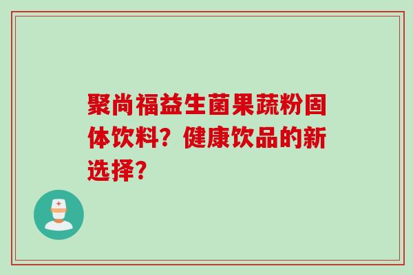 聚尚福益生菌果蔬粉固体饮料?健康饮品的新选择? 聚尚福益生菌果蔬粉固体饮料?健康饮品的新选择?