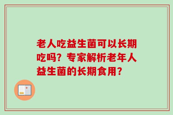 老人吃益生菌可以长期吃吗?专家解析老年人益生菌的长期食用? 老人吃益生菌可以长期吃吗?专家解析老年人益生菌的长期食用?