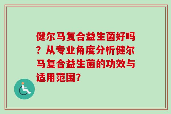 健尔马复合益生菌好吗？从专业角度分析健尔马复合益生菌的功效与适用范围？