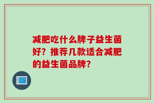 吃什么牌子益生菌好?推荐几款适合的益生菌品牌? 吃什么牌子益生菌好?推荐几款适合的益生菌品牌?