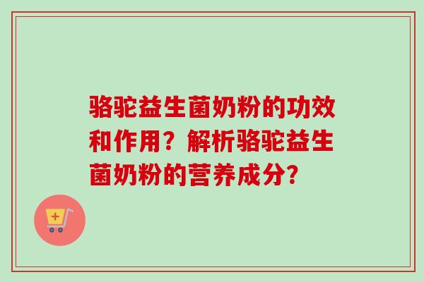骆驼益生菌奶粉的功效和作用?解析骆驼益生菌奶粉的营养成分? 骆驼益生菌奶粉的功效和作用?解析骆驼益生菌奶粉的营养成分?