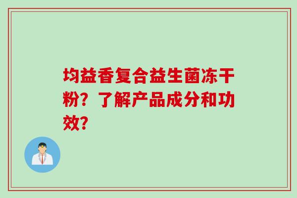 均益香复合益生菌冻干粉?了解产品成分和功效? 均益香复合益生菌冻干粉?了解产品成分和功效?