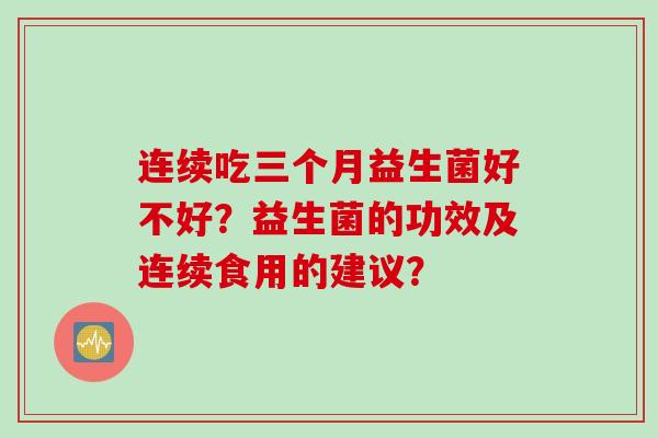 连续吃三个月益生菌好不好？益生菌的功效及连续食用的建议？