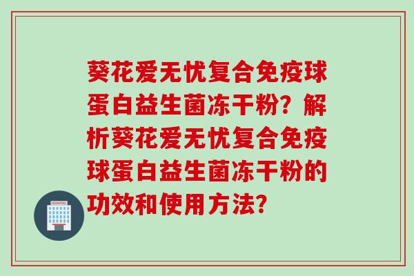 葵花爱无忧复合球蛋白益生菌冻干粉?解析葵花爱无忧复合球蛋白益生菌冻干粉的功效和使用方法? 葵花爱无忧复合球蛋白益生菌冻干粉?解析葵花爱无忧复合球蛋白益生菌冻干粉的功效和使用方法?