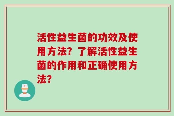 活性益生菌的功效及使用方法?了解活性益生菌的作用和正确使用方法? 活性益生菌的功效及使用方法?了解活性益生菌的作用和正确使用方法?