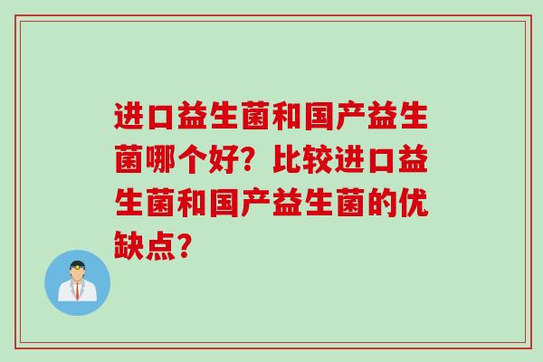 进口益生菌和国产益生菌哪个好?比较进口益生菌和国产益生菌的优缺点? 进口益生菌和国产益生菌哪个好?比较进口益生菌和国产益生菌的优缺点?