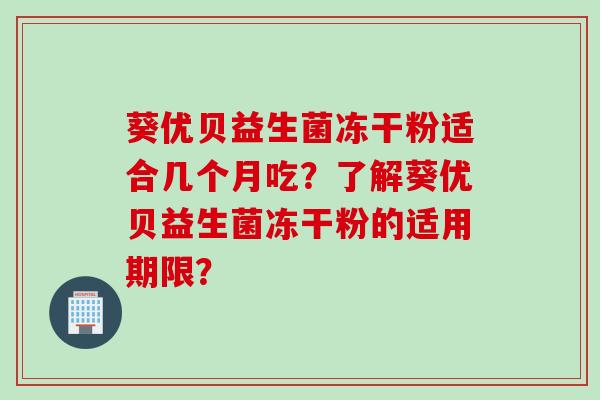 葵优贝益生菌冻干粉适合几个月吃？了解葵优贝益生菌冻干粉的适用期限？