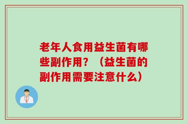 老年人食用益生菌有哪些副作用?(益生菌的副作用需要注意什么) 老年人食用益生菌有哪些副作用?(益生菌的副作用需要注意什么)