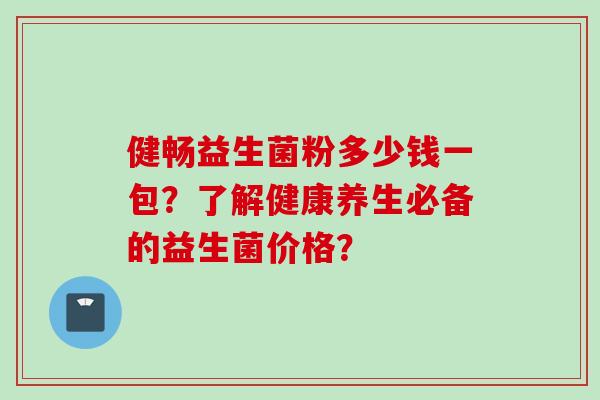 健畅益生菌粉多少钱一包?了解健康养生必备的益生菌价格? 健畅益生菌粉多少钱一包?了解健康养生必备的益生菌价格?