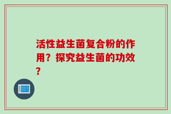 活性益生菌复合粉的作用?探究益生菌的功效? 活性益生菌复合粉的作用?探究益生菌的功效?
