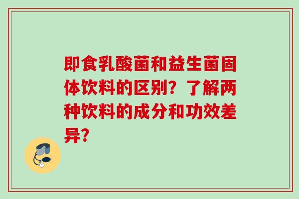 即食乳酸菌和益生菌固体饮料的区别?了解两种饮料的成分和功效差异? 即食乳酸菌和益生菌固体饮料的区别?了解两种饮料的成分和功效差异?