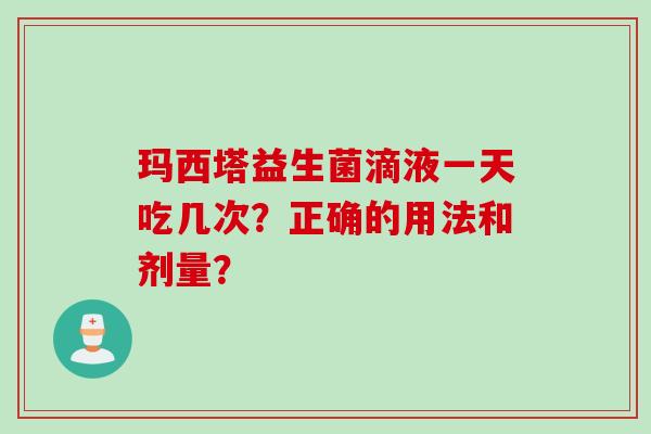 玛西塔益生菌滴液一天吃几次?正确的用法和剂量? 玛西塔益生菌滴液一天吃几次?正确的用法和剂量?