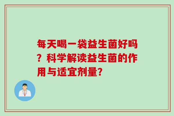 每天喝一袋益生菌好吗？科学解读益生菌的作用与适宜剂量？