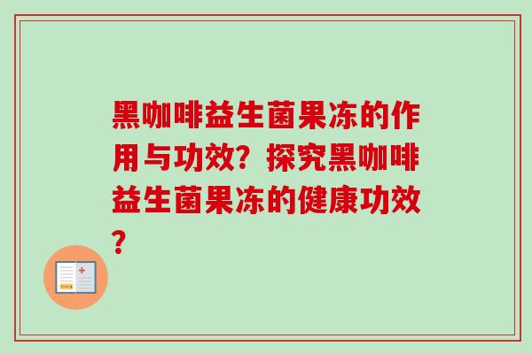 黑咖啡益生菌果冻的作用与功效?探究黑咖啡益生菌果冻的健康功效? 黑咖啡益生菌果冻的作用与功效?探究黑咖啡益生菌果冻的健康功效?