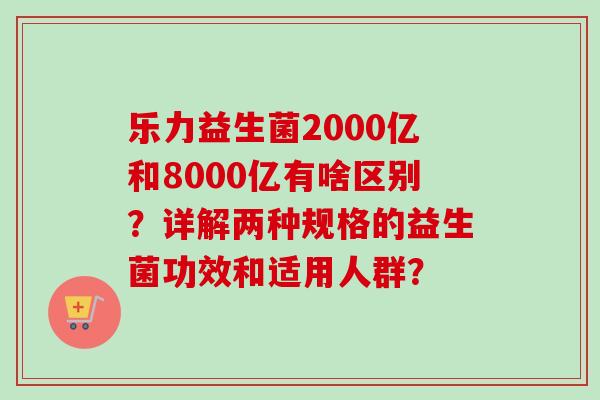乐力益生菌2000亿和8000亿有啥区别？详解两种规格的益生菌功效和适用人群？