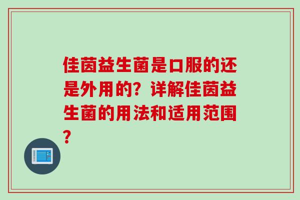 佳茵益生菌是口服的还是外用的?详解佳茵益生菌的用法和适用范围? 佳茵益生菌是口服的还是外用的?详解佳茵益生菌的用法和适用范围?