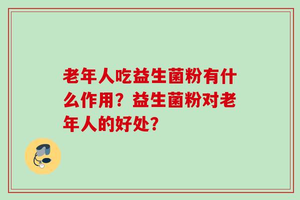 老年人吃益生菌粉有什么作用?益生菌粉对老年人的好处? 老年人吃益生菌粉有什么作用?益生菌粉对老年人的好处?