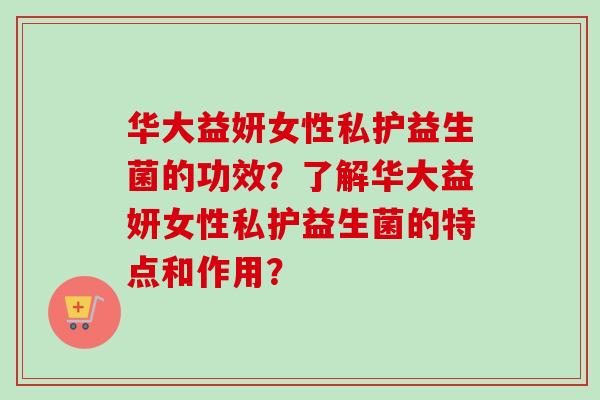 华大益妍女性私护益生菌的功效？了解华大益妍女性私护益生菌的特点和作用？