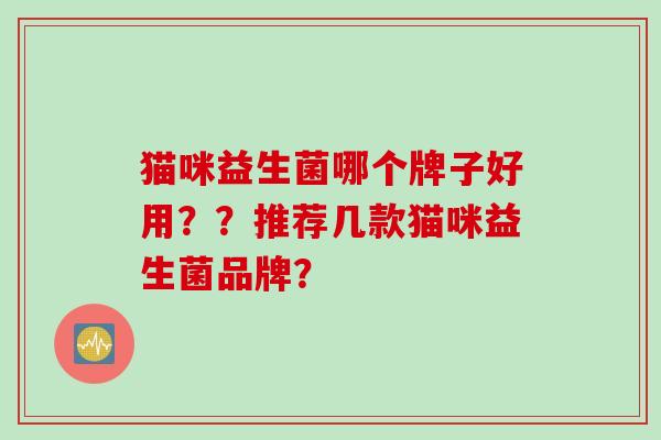 猫咪益生菌哪个牌子好用??推荐几款猫咪益生菌品牌? 猫咪益生菌哪个牌子好用??推荐几款猫咪益生菌品牌?