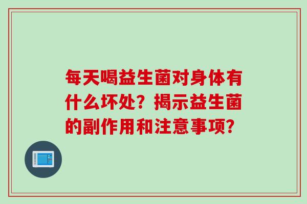 每天喝益生菌对身体有什么坏处?揭示益生菌的副作用和注意事项? 每天喝益生菌对身体有什么坏处?揭示益生菌的副作用和注意事项?