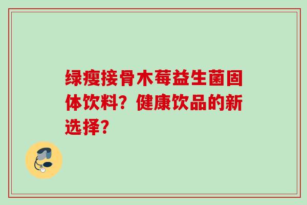 绿瘦接骨木莓益生菌固体饮料?健康饮品的新选择? 绿瘦接骨木莓益生菌固体饮料?健康饮品的新选择?