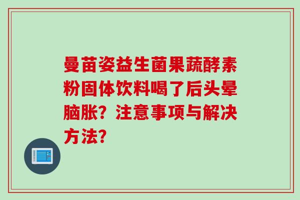 曼苗姿益生菌果蔬酵素粉固体饮料喝了后头晕脑胀？注意事项与解决方法？