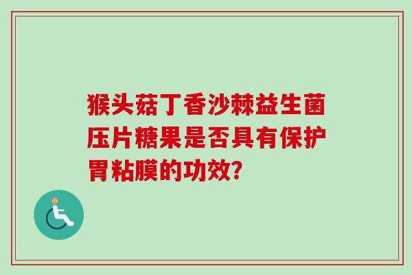 猴头菇丁香沙棘益生菌压片糖果是否具有保护胃粘膜的功效? 猴头菇丁香沙棘益生菌压片糖果是否具有保护胃粘膜的功效?