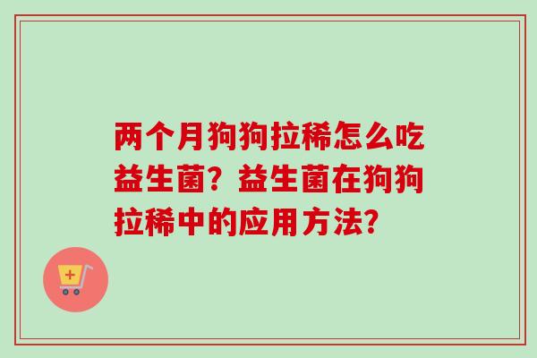 两个月狗狗拉稀怎么吃益生菌？益生菌在狗狗拉稀中的应用方法？