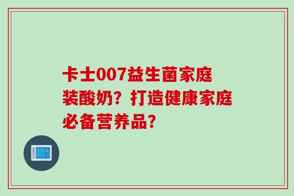 卡士007益生菌家庭装酸奶？打造健康家庭必备营养品？