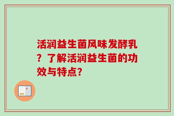 活润益生菌风味发酵乳？了解活润益生菌的功效与特点？